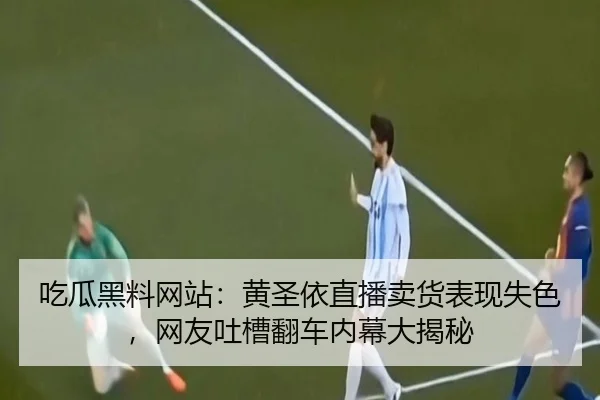 吃瓜黑料网站：黄圣依直播卖货表现失色，网友吐槽翻车内幕大揭秘